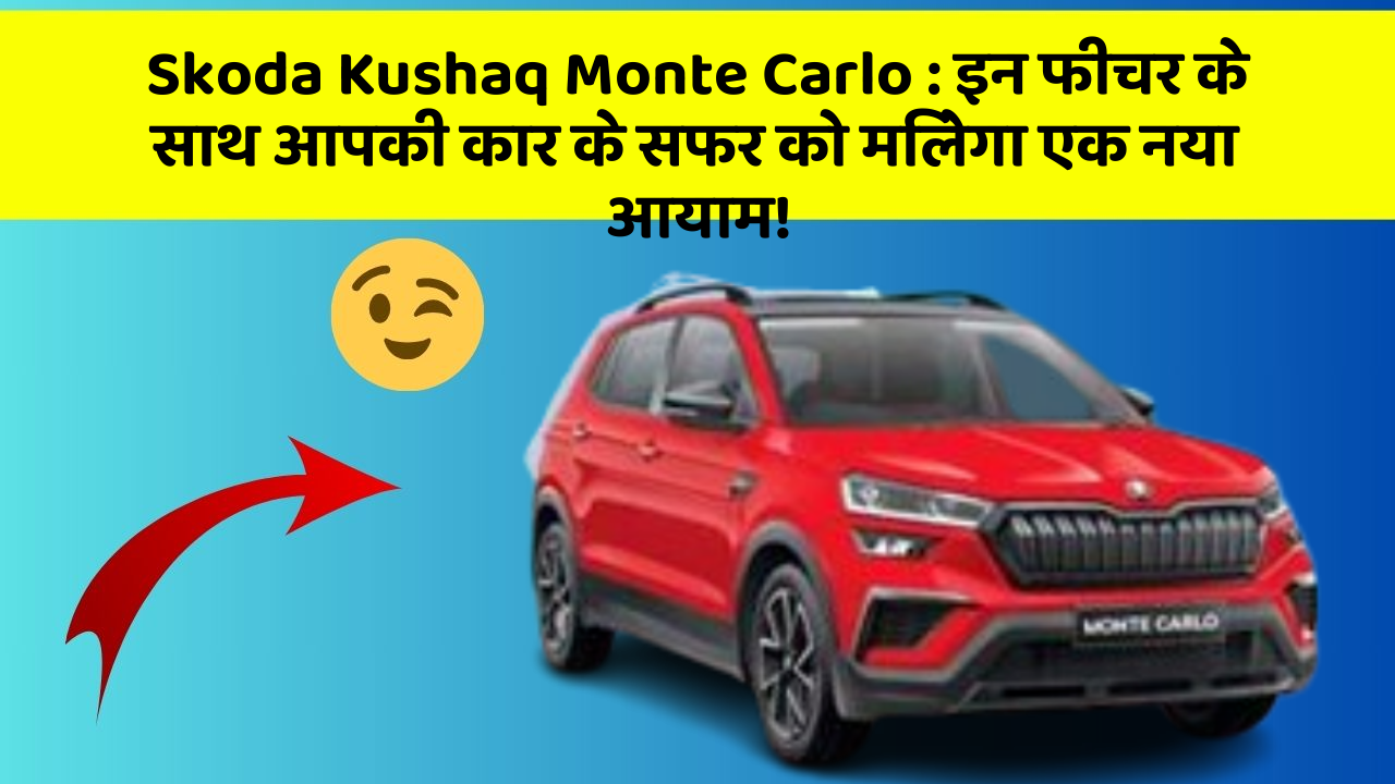 Skoda Kushaq Monte Carlo: इन फीचर के साथ आपकी कार के सफर को मिलेगा एक नया आयाम!