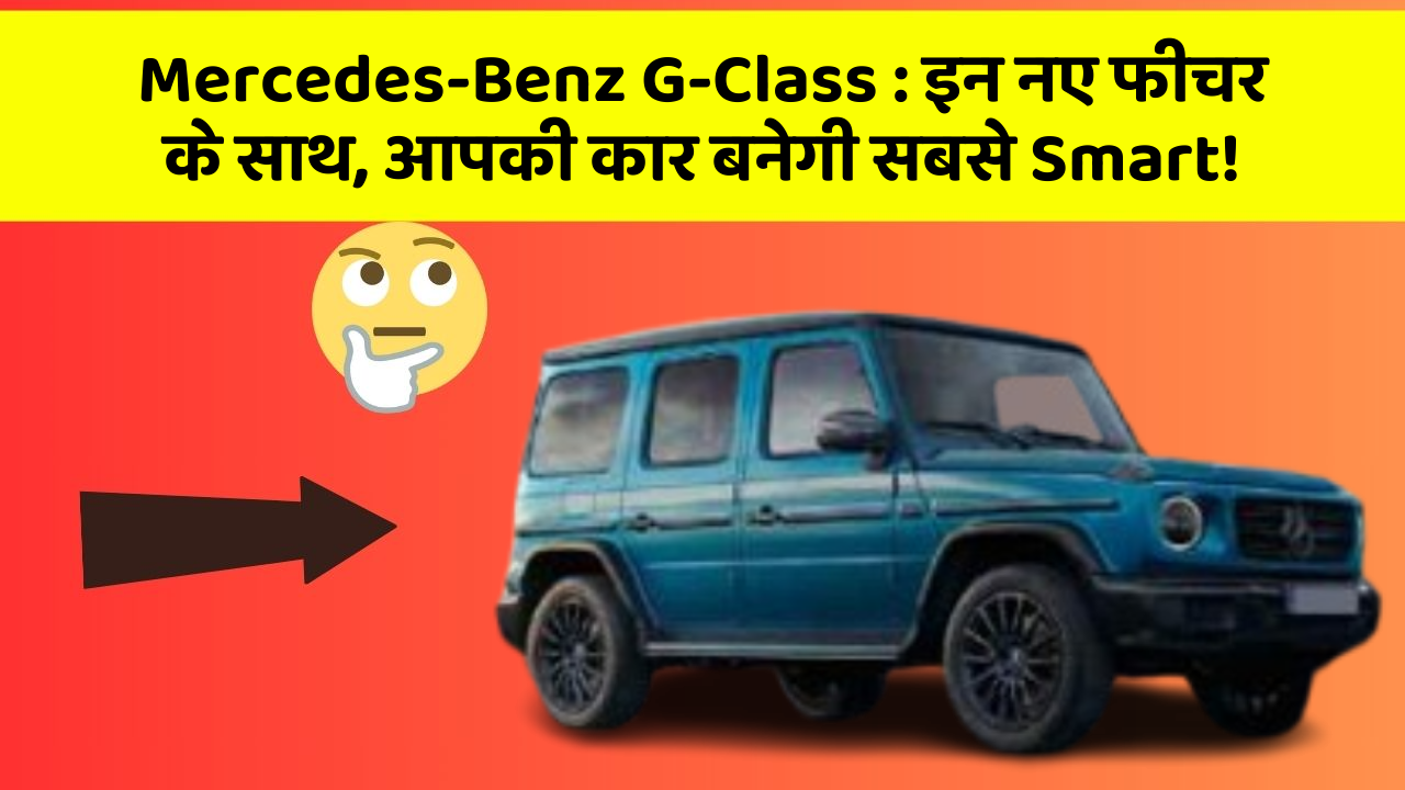 Mercedes-Benz G-Class: इन नए फीचर के साथ, आपकी कार बनेगी सबसे Smart!