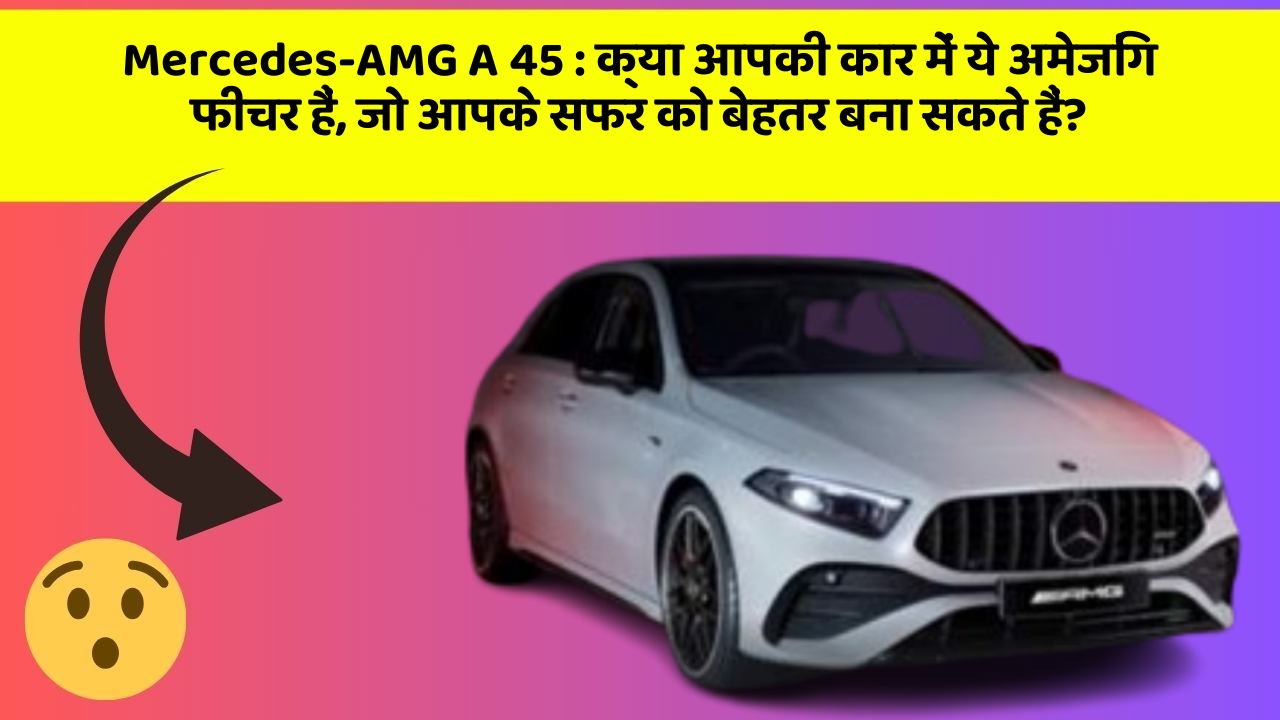 Mercedes-AMG A 45: क्या आपकी कार में ये अमेजिंग फीचर हैं, जो आपके सफर को बेहतर बना सकते हैं?