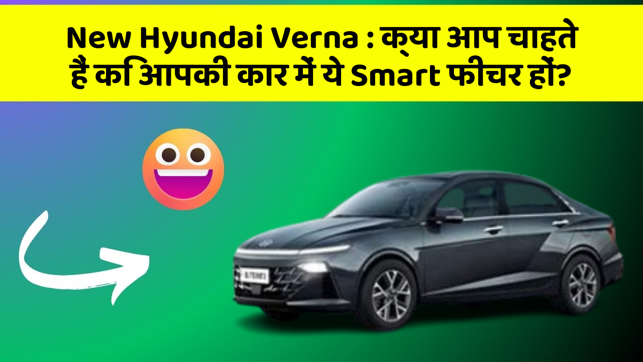 New Hyundai Verna: क्या आप चाहते हैं कि आपकी कार में ये Smart फीचर हों?